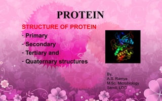 PROTEIN
STRUCTURE OF PROTEIN
- Primary
- Secondary
- Tertiary and
- Quaternary structures
By,
A.S. Ramya
M.Sc. Microbiology
SemII, LDC
 