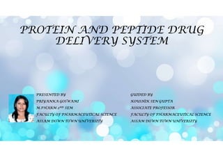 PROTEIN AND PEPTIDE DRUG
DELIVERY SYSTEM
PRESENTED BY GUIDED BY
PRIYANKA GOSWAMI KOUSHIK SEN GUPTA
M.PHARM 2ND SEM ASSOCIATE PROFESSOR
FACULTY OF PHARMACEUTICAL SCIENCE FACULTY OF PHARMACEUTICAL SCIENCE
ASSAM DOWN TOWN UNIVERSITY ASSAM DOWN TOWN UNIVERSITY
 