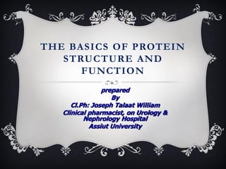 THE BASICS OF PROTEIN
STRUCTURE AND
FUNCTION
prepared
By
Cl.Ph: Joseph Talaat William
Clinical pharmacist, on Urology &
Nephrology Hospital
Assiut University
 