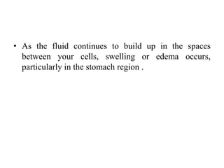 • As the fluid continues to build up in the spaces
between your cells, swelling or edema occurs,
particularly in the stomach region .
 