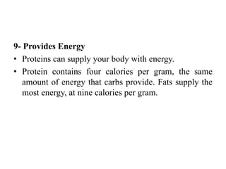 9- Provides Energy
• Proteins can supply your body with energy.
• Protein contains four calories per gram, the same
amount of energy that carbs provide. Fats supply the
most energy, at nine calories per gram.
 