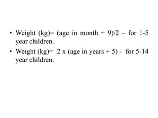 • Weight (kg)= (age in month + 9)/2 – for 1-5
year children.
• Weight (kg)= 2 x (age in years + 5) - for 5-14
year children.
 
