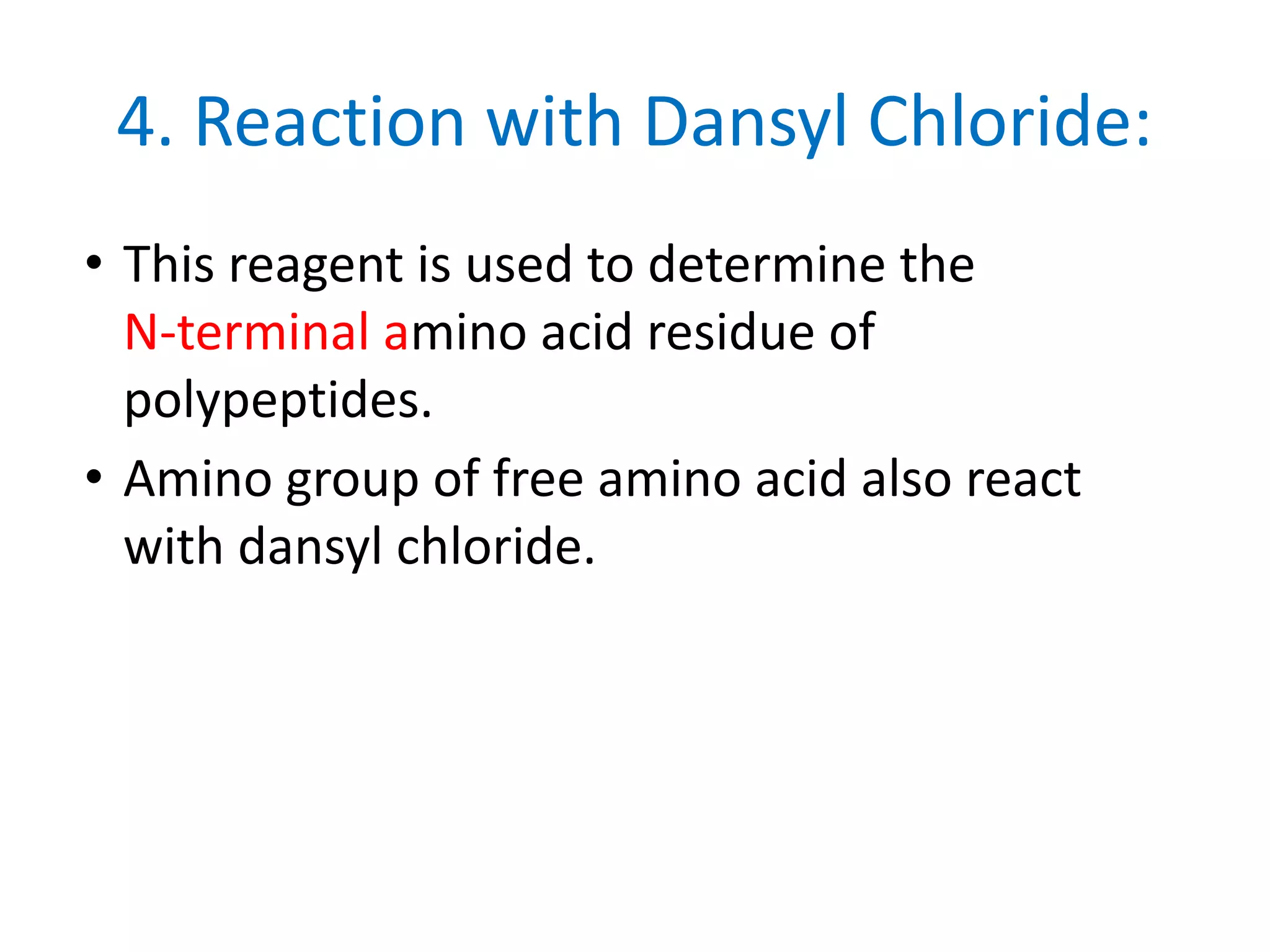 4. Reaction with Dansyl Chloride:
• This reagent is used to determine the
N-terminal amino acid residue of
polypeptides.
• Amino group of free amino acid also react
with dansyl chloride.
 