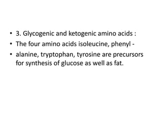 • 3. Glycogenic and ketogenic amino acids :
• The four amino acids isoleucine, phenyl -
• alanine, tryptophan, tyrosine are precursors
for synthesis of glucose as well as fat.
 