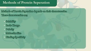 Methods of Protein Seperation
Methods of Protein Seperation depends on their characterestics.
These characterestics are;
Methods of Protein Seperation depends on their characterestics.
These characterestics are;
Solubility
Ionic Charge
Polarity
Molecular Size
Binding Specificity
Solubility
Ionic Charge
Polarity
Molecular Size
Binding Specificity
 