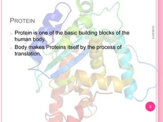 PROTEIN

o

12/26/2013

o

Protein is one of the basic building blocks of the
human body.
Body makes Proteins itself by the process of
translation.

2

 