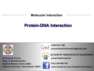 S.Prasanth Kumar, Bioinformatician Molecular Interaction Protein-DNA Interaction S.Prasanth Kumar   Dept. of Bioinformatics  Applied Botany Centre (ABC)  Gujarat University, Ahmedabad, INDIA www.facebook.com/Prasanth Sivakumar FOLLOW ME ON  ACCESS MY RESOURCES IN SLIDESHARE prasanthperceptron CONTACT ME [email_address] 