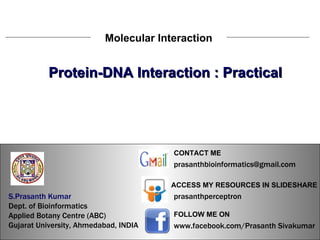 S.Prasanth Kumar, Bioinformatician Molecular Interaction Protein-DNA Interaction : Practical S.Prasanth Kumar   Dept. of Bioinformatics  Applied Botany Centre (ABC)  Gujarat University, Ahmedabad, INDIA www.facebook.com/Prasanth Sivakumar FOLLOW ME ON  ACCESS MY RESOURCES IN SLIDESHARE prasanthperceptron CONTACT ME [email_address] 