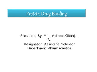 Protein Drug Binding
Presented By: Mrs. Mehetre Gitanjali
S.
Designation: Assistant Professor
Department: Pharmaceutics
 