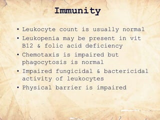 • Leukocyte count is usually normal
• Leukopenia may be present in vit
B12 & folic acid deficiency
• Chemotaxis is impaired but
phagocytosis is normal
• Impaired fungicidal & bactericidal
activity of leukocytes
• Physical barrier is impaired
Immunity
 