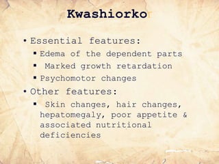 Kwashiorkor
• Essential features:
 Edema of the dependent parts
 Marked growth retardation
 Psychomotor changes
• Other features:
 Skin changes, hair changes,
hepatomegaly, poor appetite &
associated nutritional
deficiencies
 
