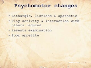 Psychomotor changes
• Lethargic, listless & apathetic
• Play activity & interaction with
others reduced
• Resents examination
• Poor appetite
 