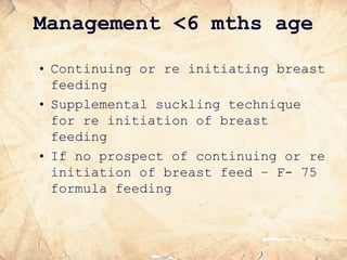 Management <6 mths age
• Continuing or re initiating breast
feeding
• Supplemental suckling technique
for re initiation of breast
feeding
• If no prospect of continuing or re
initiation of breast feed – F- 75
formula feeding
 