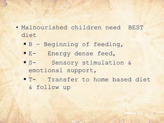 • Malnourished children need BEST
diet
 B – Beginning of feeding,
 E- Energy dense feed,
 S- Sensory stimulation &
emotional support,
 T- Transfer to home based diet
& follow up
 