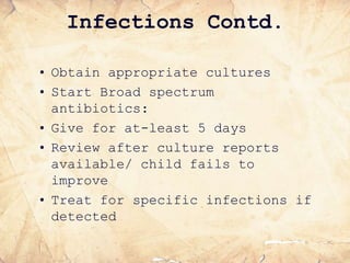 Infections Contd.
• Obtain appropriate cultures
• Start Broad spectrum
antibiotics:
• Give for at-least 5 days
• Review after culture reports
available/ child fails to
improve
• Treat for specific infections if
detected
 