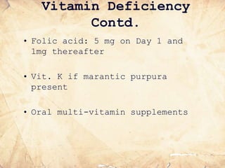 Vitamin Deficiency
Contd.
• Folic acid: 5 mg on Day 1 and
1mg thereafter
• Vit. K if marantic purpura
present
• Oral multi-vitamin supplements
 