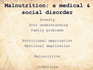 Malnutrition: a medical &
social disorder
Poverty
Poor understanding
Family problems
Nutritional deprivation
Emotional deprivation
Malnutrition
infections
 