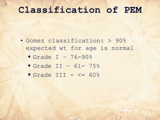 Classification of PEM
• Gomez classification: > 90%
expected wt for age is normal
 Grade I – 76-90%
 Grade II – 61- 75%
 Grade III - <= 60%
 