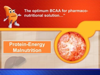 Protein-Energy
Malnutrition
The optimum BCAA for pharmaco-
nutritional solution…”
 