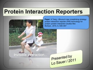 Protein Interaction Reporters
              Paper: X.Tang, J.Bruce,A new crosslinking strategy:
              protein interaction reporter (PIR) technology for
              protein–protein interaction studies Mol.
              BioSyst., 2010, 6, 939–947
 
