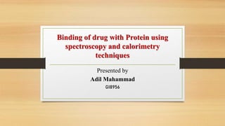 Binding of drug with Protein using
spectroscopy and calorimetry
techniques
Presented by
Adil Mahammad
GI8956
 