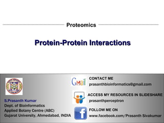 S.Prasanth Kumar, Bioinformatician Proteomics Protein-Protein Interactions S.Prasanth Kumar   Dept. of Bioinformatics  Applied Botany Centre (ABC)  Gujarat University, Ahmedabad, INDIA www.facebook.com/Prasanth Sivakumar FOLLOW ME ON  ACCESS MY RESOURCES IN SLIDESHARE prasanthperceptron CONTACT ME [email_address] 