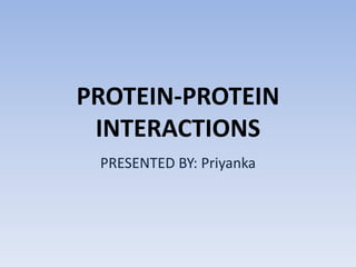 PROTEIN-PROTEIN
INTERACTIONS
PRESENTED BY: Priyanka

 