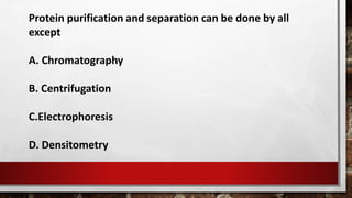 Protein purification and separation can be done by all
except
A. Chromatography
B. Centrifugation
C.Electrophoresis
D. Densitometry
 