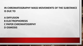 IN CHROMATOGRAPHY MASS MOVEMENTS OF THE SUBSTANCE
IS DUE TO
A DIFFUSION
B ELECTROPHORESIS
C PAPER CHROMATOGRPHY
D OSMOSIS
 