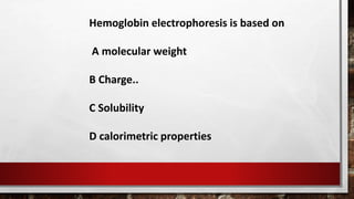 Hemoglobin electrophoresis is based on
A molecular weight
B Charge..
C Solubility
D calorimetric properties
 