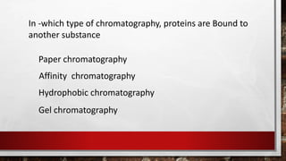 Hydrophobic chromatography
Affinity chromatography
Gel chromatography
Paper chromatography
In -which type of chromatography, proteins are Bound to
another substance
 