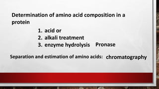 Determination of amino acid composition in a
protein
1. acid or
2. alkali treatment
3. enzyme hydrolysis Pronase
Separation and estimation of amino acids: chromatography
 