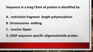 Sequence in a Iong Chain of protein is identified by-
A. restriction fragment length polymorphism
B Chromosome walking
C. Leucine Zipper
D. SSOP sequence specific oligonucleotide probes
 