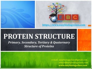 PROTEIN STRUCTURE
Primary, Secondary, Tertiary & Quaternary
Structure of Proteins
e-mail: easybiologyclass@gmail.com
admin@easybiologyclass.com
www.easybiologyclass.com
https://www.easybiologyclass.com
 