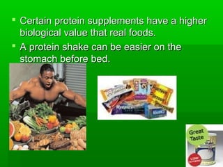  Certain protein supplements have a higher
  biological value that real foods.
 A protein shake can be easier on the
  stomach before bed.
 