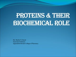 Proteins & their
Biochemical Role
Ms. Shalini N. Barad
Associate Professor
Appasaheb Birnale College of Pharmacy
 