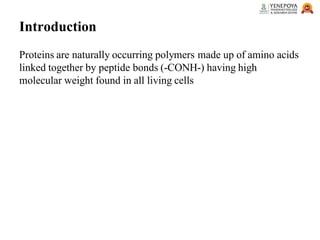 Introduction
Proteins are naturally occurring polymers made up of amino acids
linked together by peptide bonds (-CONH-) having high
molecular weight found in all living cells
 