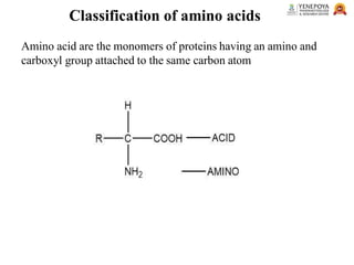 Classification of amino acids
Amino acid are the monomers of proteins having an amino and
carboxyl group attached to the same carbon atom
 