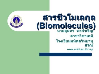 สารชีวโมเลกุล (Biomolecules) นายสุนทร  พรจำเริญ สาขาวิชาเคมี โรงเรียนมหิดลวิทยานุสรณ์ www.mwit.ac.th/~sp 