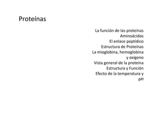 Proteínas La función de las proteínasAminoácidosEl enlace peptídicoEstructura de ProteínasLa mioglobina, hemoglobinay oxígenoVista general de la proteínaEstructura y FunciónEfecto de la temperatura ypH 