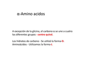α-Amino acidosA excepción de la glicina, el carbono α se une a cuatrolos diferentes grupos - centro quiral.Los hidratos de carbono - Se utilizó la forma-D.Aminoácidos - Utilizamos la forma-L