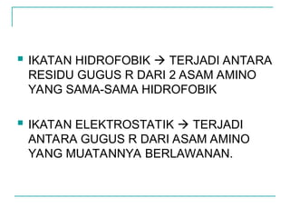  IKATAN HIDROFOBIK  TERJADI ANTARA
RESIDU GUGUS R DARI 2 ASAM AMINO
YANG SAMA-SAMA HIDROFOBIK
 IKATAN ELEKTROSTATIK  TERJADI
ANTARA GUGUS R DARI ASAM AMINO
YANG MUATANNYA BERLAWANAN.
 