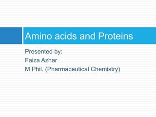 Presented by:
Faiza Azhar
M.Phil. (Pharmaceutical Chemistry)
Amino acids and Proteins
 