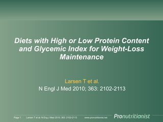 www.pronutritionist.net
Diets with High or Low Protein Content
and Glycemic Index for Weight-Loss
Maintenance
Larsen T et al.
N Engl J Med 2010; 363: 2102-2113
Page 1 Larsen T et al. N Eng J Med 2010; 363: 2102-2113
 