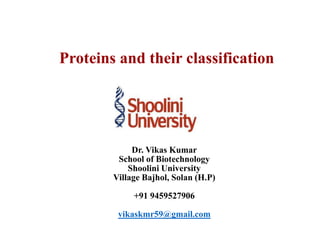Proteins and their classification
Dr. Vikas Kumar
School of Biotechnology
Shoolini University
Village Bajhol, Solan (H.P)
+91 9459527906
vikaskmr59@gmail.com
 