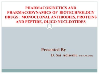 PHARMACOKINETICS AND
PHARMACODYNAMICS OF BIOTECHNOLOGY
DRUGS : MONOCLONAL ANTIBODIES, PROTEINS
AND PEPTIDE, OLIGO NUCLEOTIDES
Presented By
D. Sai Adiseshu (I/II M.PHARM)
 