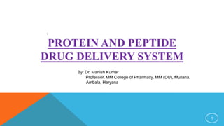 PROTEIN AND PEPTIDE
DRUG DELIVERY SYSTEM
1
,
By: Dr. Manish Kumar
Professor, MM College of Pharmacy, MM (DU), Mullana.
Ambala, Haryana
 