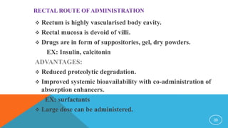 RECTAL ROUTE OF ADMINISTRATION
 Rectum is highly vascularised body cavity.
 Rectal mucosa is devoid of villi.
 Drugs ar...