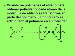 • Cuando se polimeriza el etileno para
obtener polietileno, cada átomo de la
molécula de etileno se transforma en
parte del polímero. El monómero es
adicionado al polímero en su totalidad.
H H H H
C = C C - C
H H H H
n
 