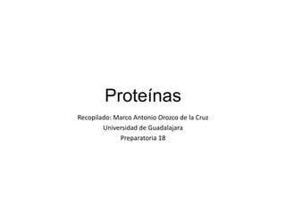 Proteínas
Recopilado: Marco Antonio Orozco de la Cruz
        Universidad de Guadalajara
             Preparatoria 18
 
